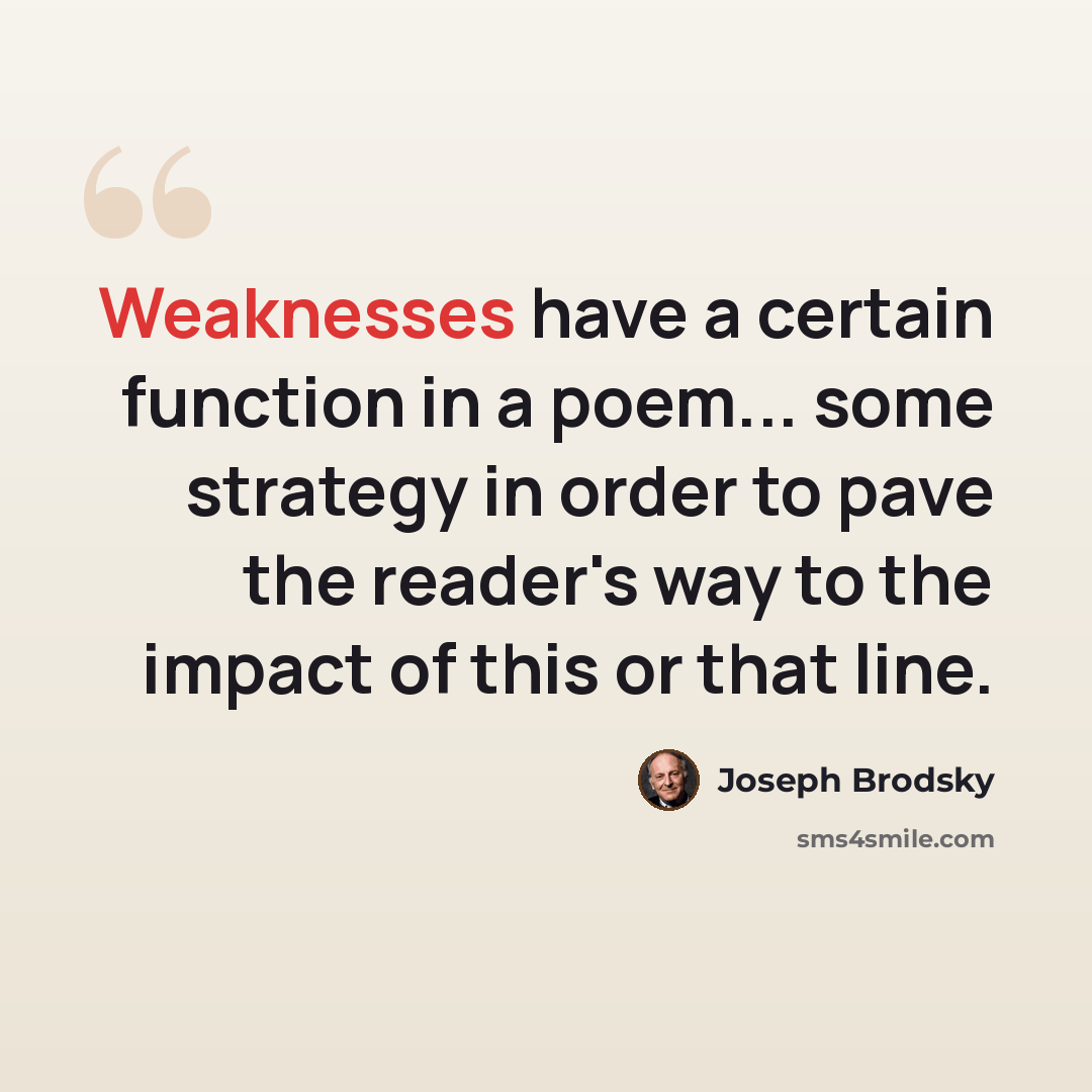 “Weaknesses have a certain function in a poem... some strategy in order to pave the reader's way to the impact of this or that line.” quote by Joseph Brodsky