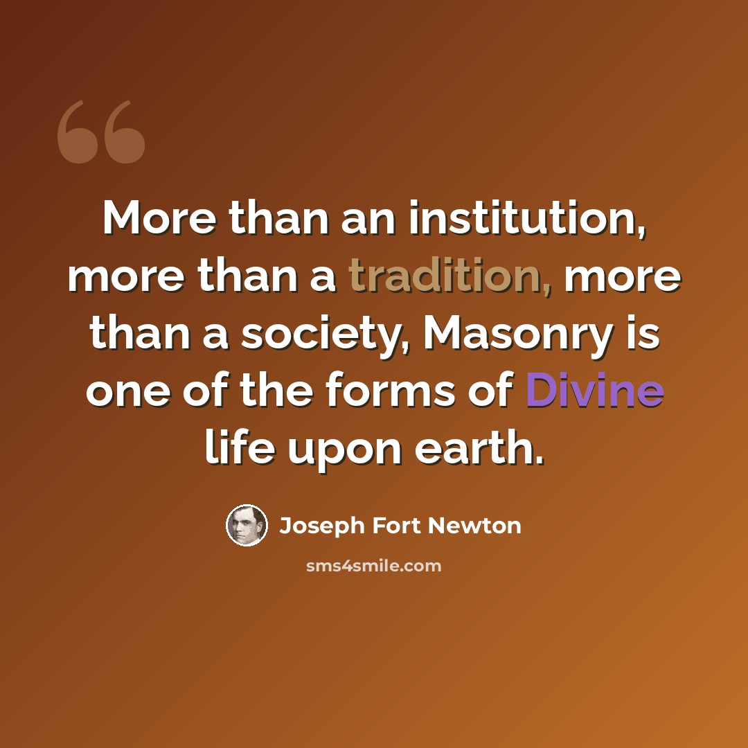 “More than an institution, more than a tradition, more than a society, Masonry is one of the forms of Divine life upon earth.” quote by Joseph Fort Newton
