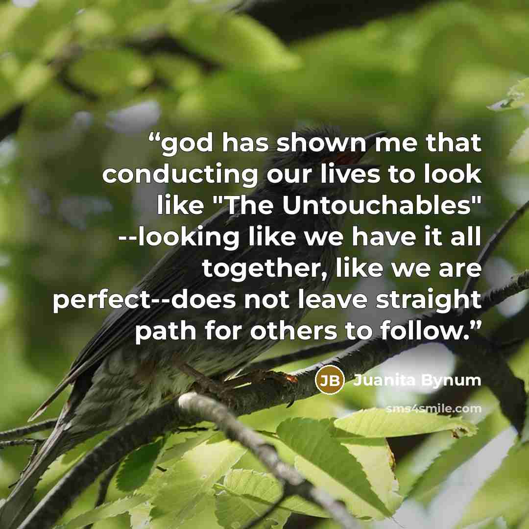 “god has shown me that conducting our lives to look like "The Untouchables" --looking like we have it all together, like we are perfect--does not leave straight path for others to follow.” quote by Juanita Bynum