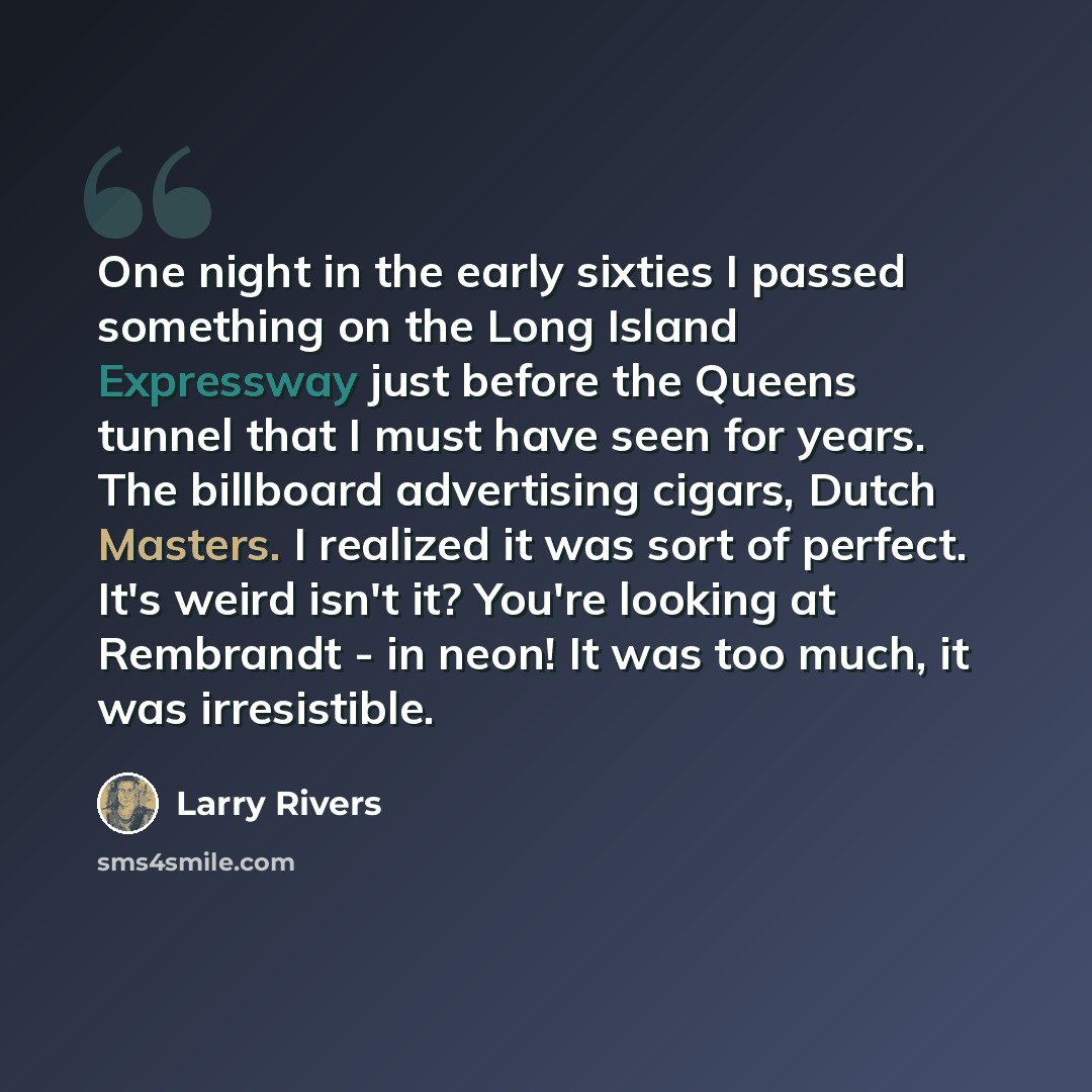“One night in the early sixties I passed something on the Long Island Expressway just before the Queens tunnel that I must have seen for years. The billboard advertising cigars, Dutch Masters. I realized it was sort of perfect. It's weird isn't it? You're looking at Rembrandt - in neon! It was too…” quote by Larry Rivers