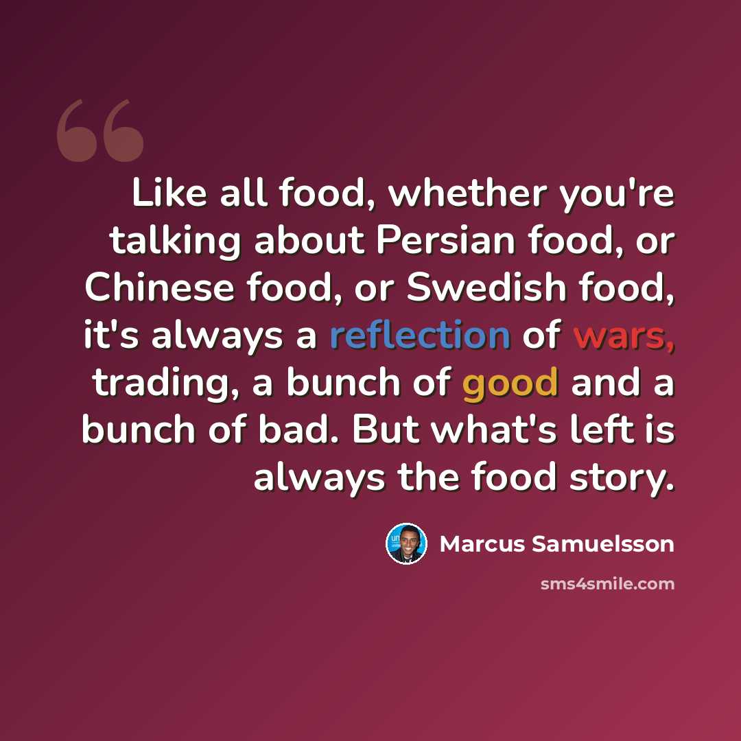 “Like all food, whether you're talking about Persian food, or Chinese food, or Swedish food, it's always a reflection of wars, trading, a bunch of good and a bunch of bad. But what's left is always the food story.” quote by Marcus Samuelsson