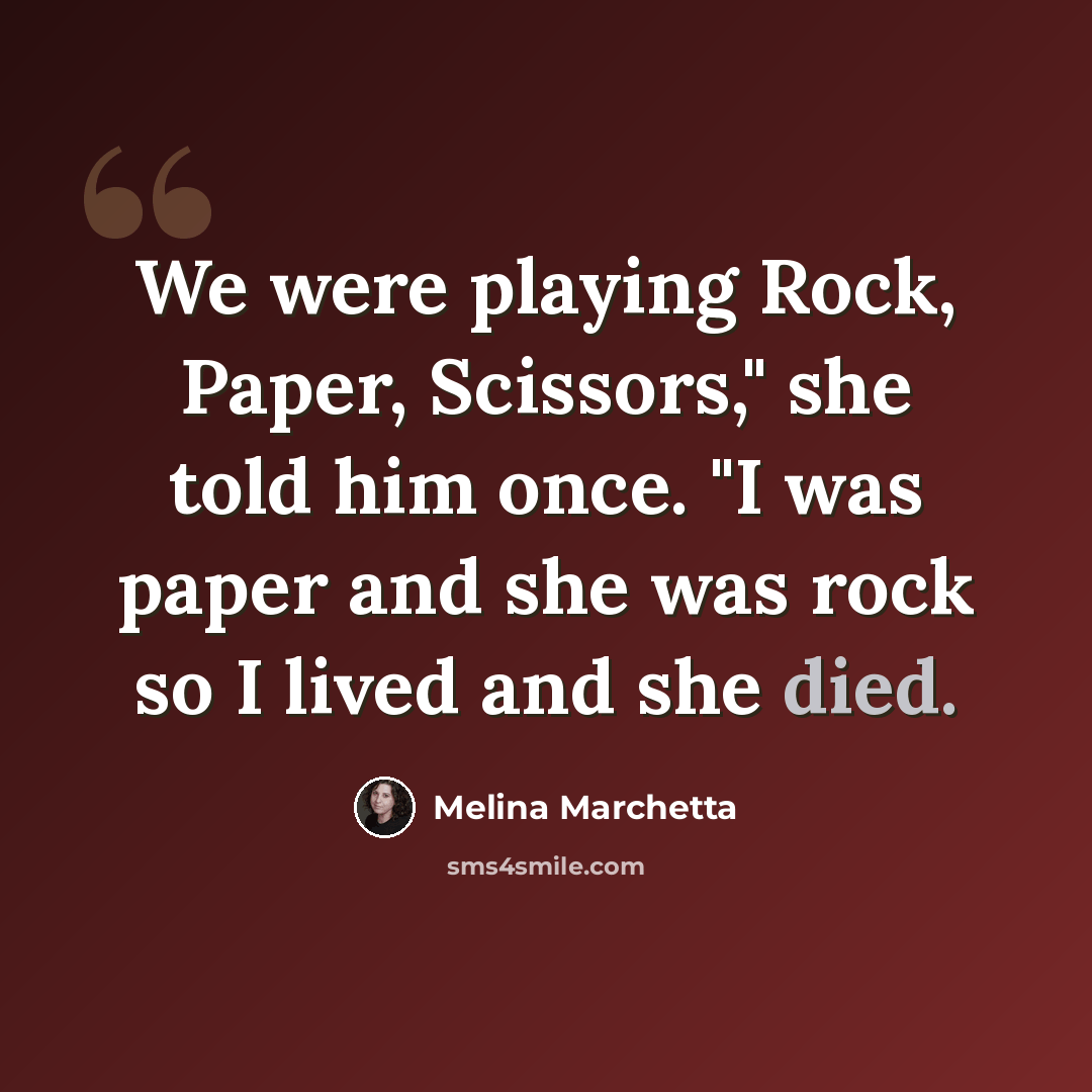 “We were playing Rock, Paper, Scissors," she told him once. "I was paper and she was rock so I lived and she died.” quote by Melina Marchetta