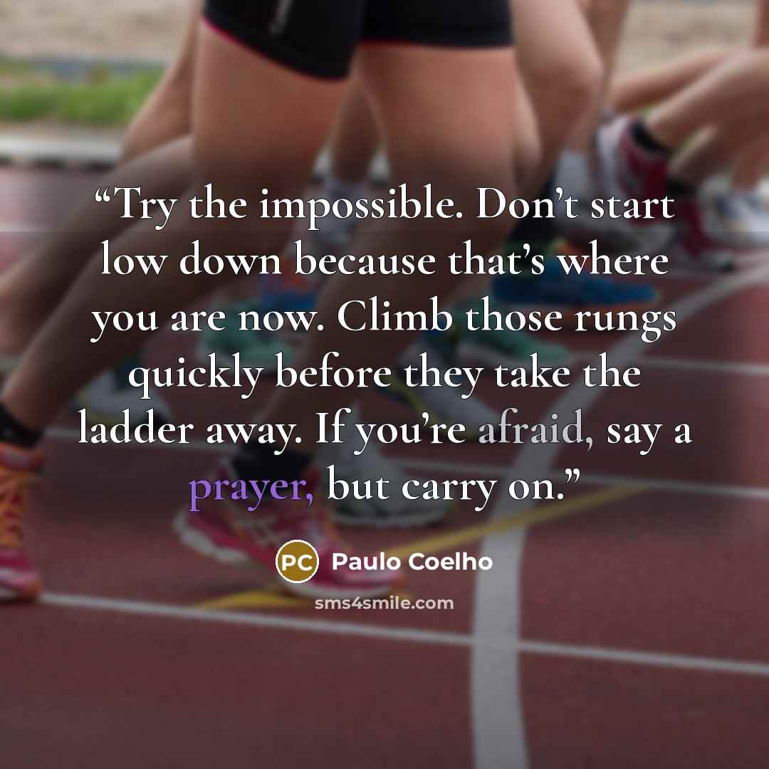 “Try the impossible. Don’t start low down because that’s where you are now. Climb those rungs quickly before they take the ladder away. If you’re afraid, say a prayer, but carry on.” quote by Paulo Coelho