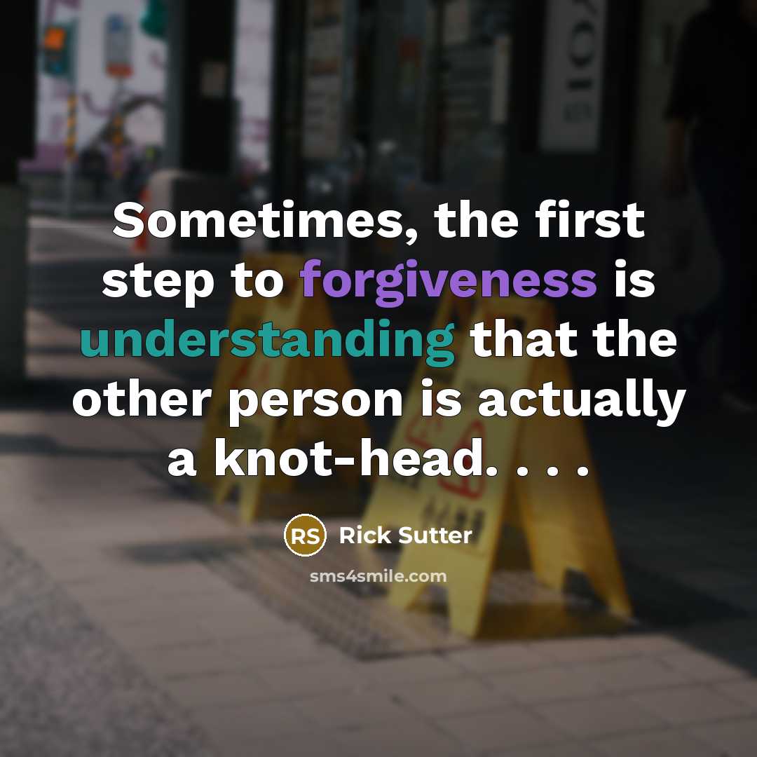“Sometimes, the first step to forgiveness is understanding that the other person is actually a knot-head. . . .” quote by Rick Sutter