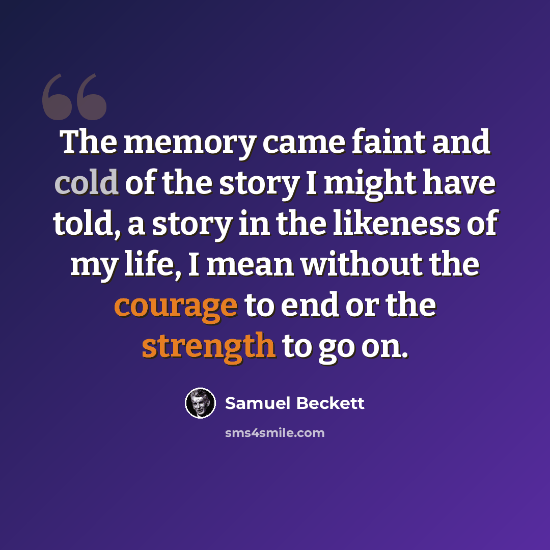 “The memory came faint and cold of the story I might have told, a story in the likeness of my life, I mean without the courage to end or the strength to go on.” quote by Samuel Beckett