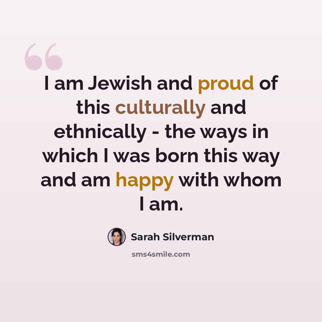 “I am Jewish and proud of this culturally and ethnically - the ways in which I was born this way and am happy with whom I am.” quote by Sarah Silverman
