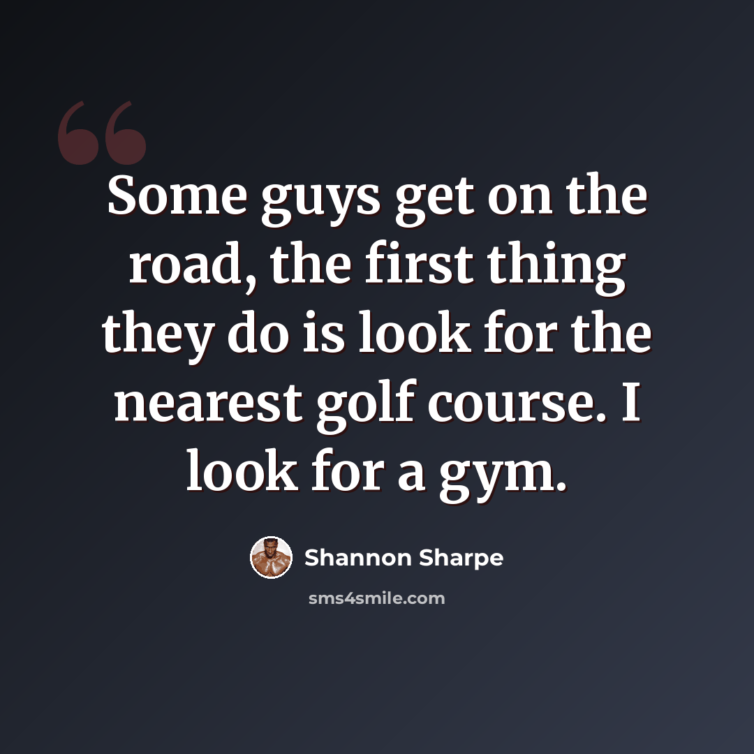 “Some guys get on the road, the first thing they do is look for the nearest golf course. I look for a gym.” quote by Shannon Sharpe