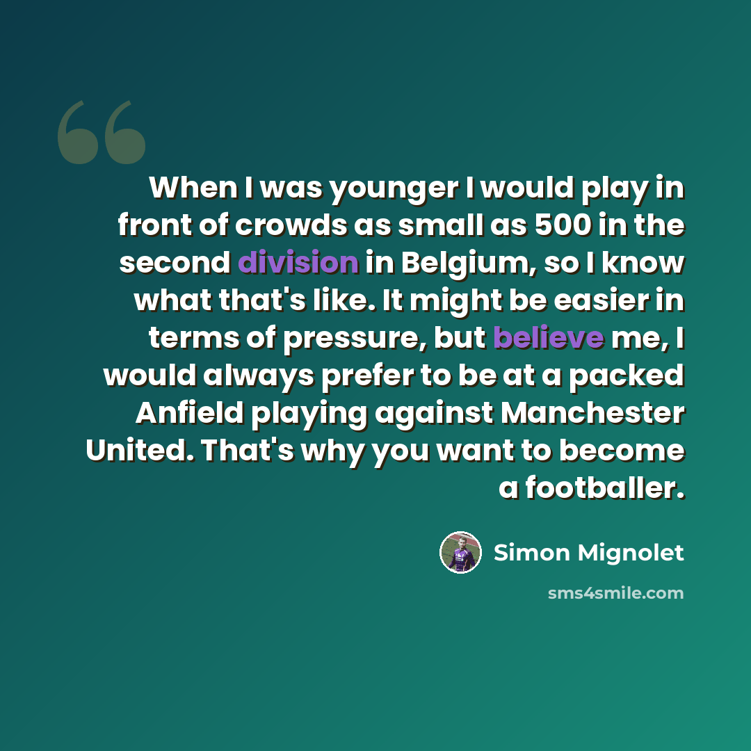 “When I was younger I would play in front of crowds as small as 500 in the second division in Belgium, so I know what that's like. It might be easier in terms of pressure, but believe me, I would always prefer to be at a packed Anfield playing against Manchester United. That's why you want to…” quote by Simon Mignolet