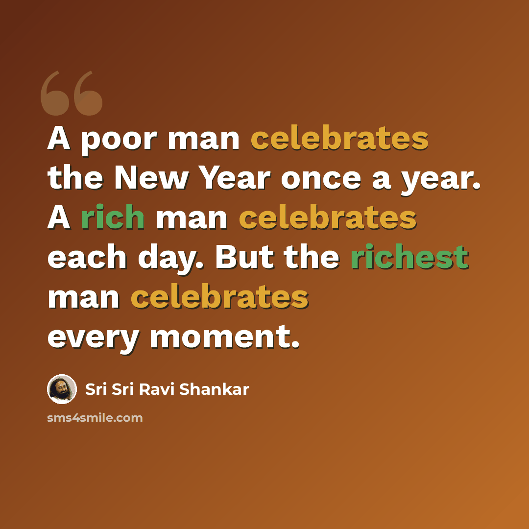 “A poor man celebrates the New Year once a year. A rich man celebrates each day. But the richest man celebrates every moment.” quote by Sri Sri Ravi Shankar