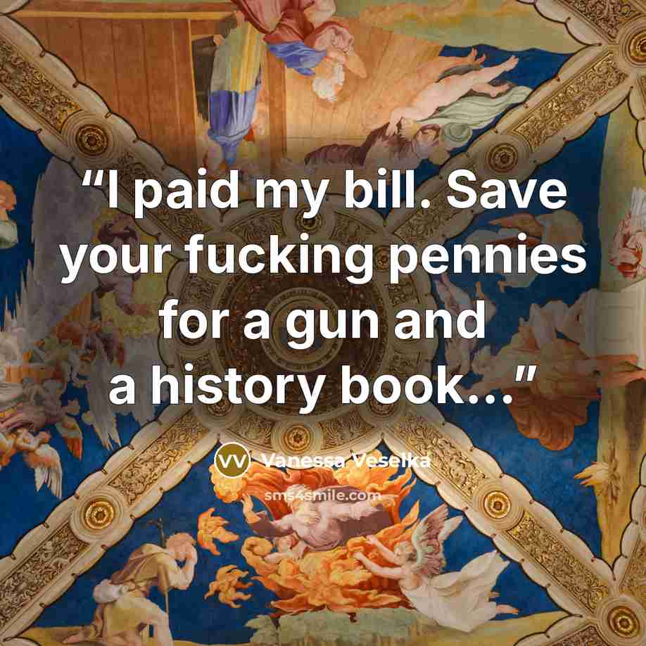 “I paid my bill. Save your fucking pennies for a gun and a history book...” quote by Vanessa Veselka