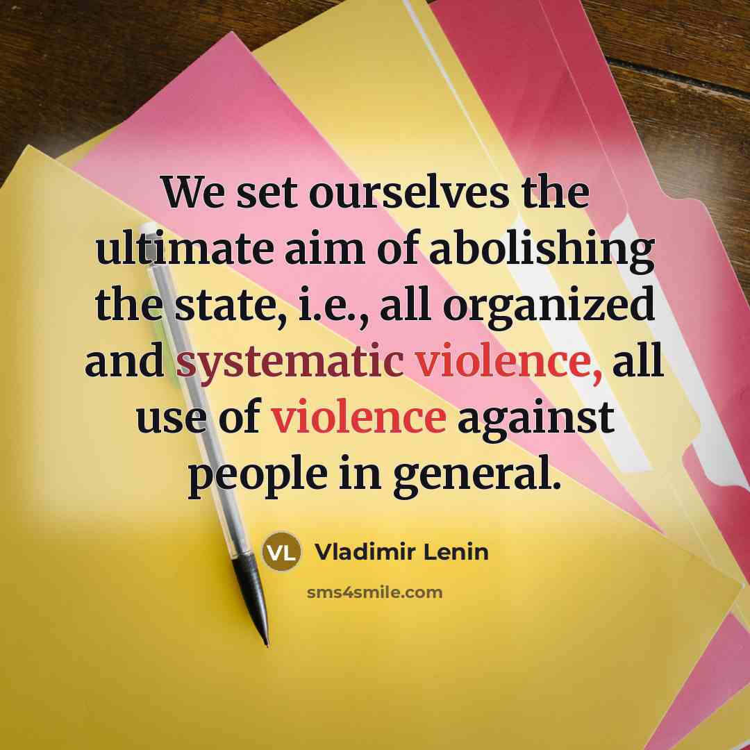“We set ourselves the ultimate aim of abolishing the state, i.e., all organized and systematic violence, all use of violence against people in general.” quote by Vladimir Lenin