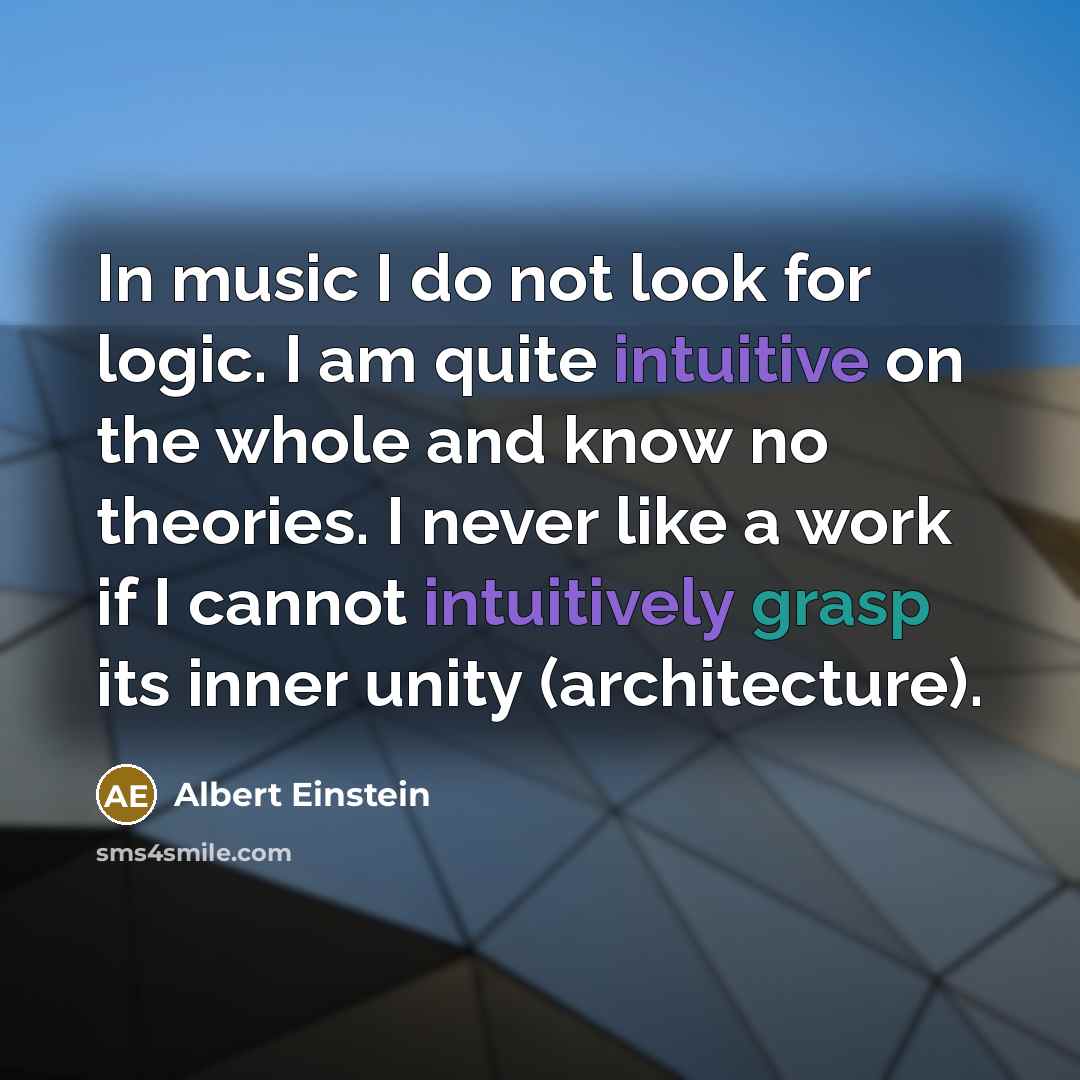 “In music I do not look for logic. I am quite intuitive on the whole and know no theories. I never like a work if I cannot intuitively grasp its inner unity (architecture).” quote by Albert Einstein