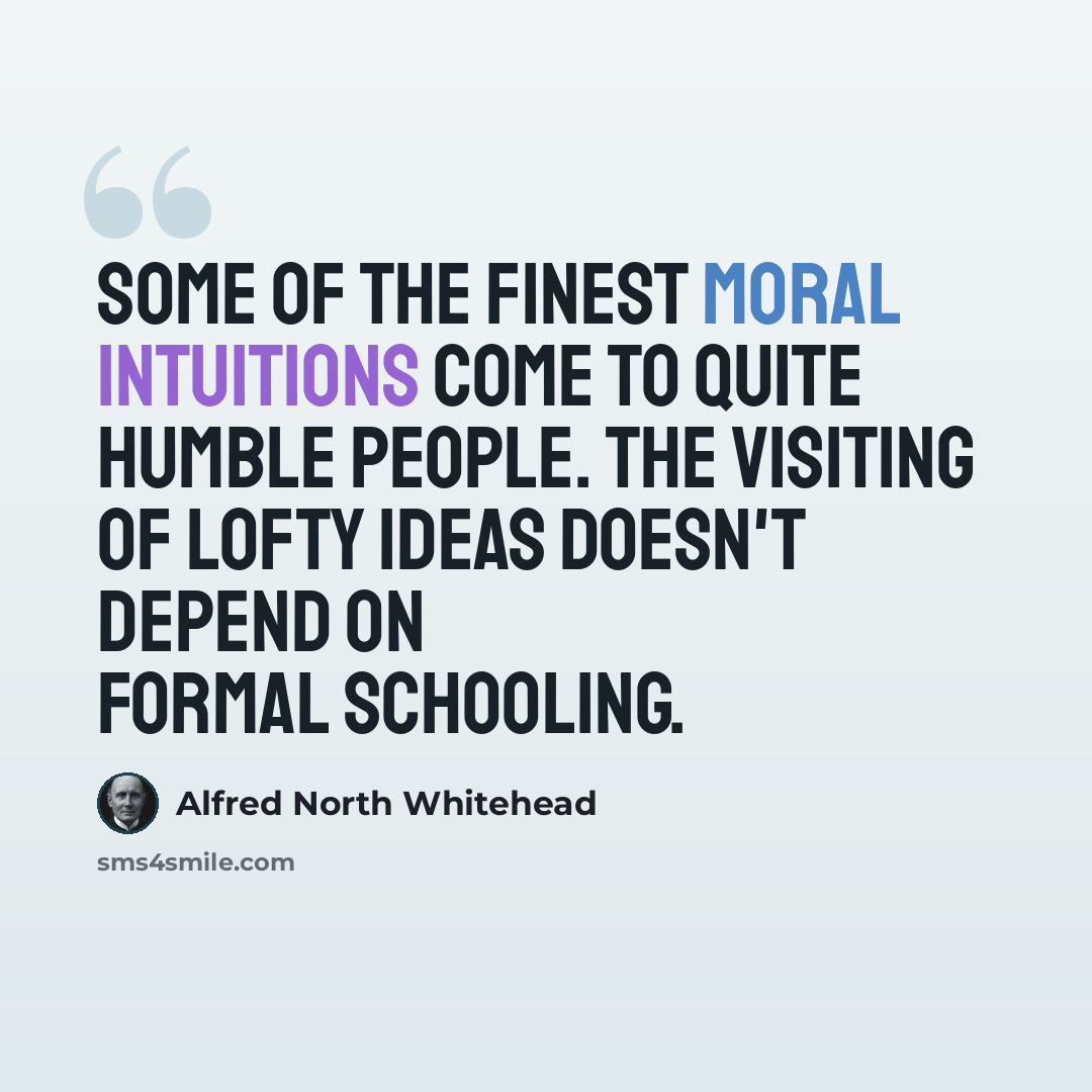 “Some of the finest moral intuitions come to quite humble people. The visiting of lofty ideas doesn't depend on formal schooling.” quote by Alfred North Whitehead