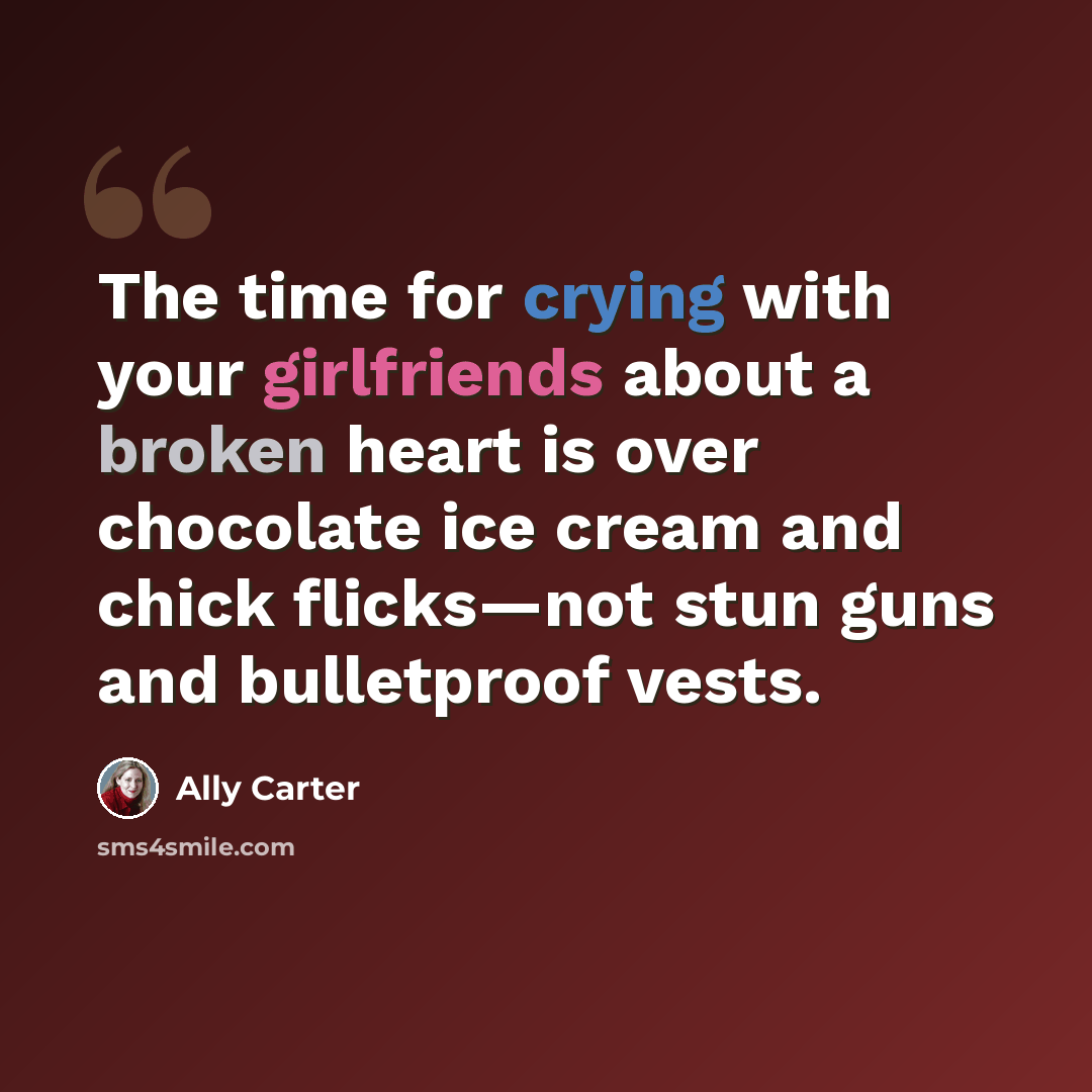 “The time for crying with your girlfriends about a broken heart is over chocolate ice cream and chick flicks—not stun guns and bulletproof vests.” quote by Ally Carter