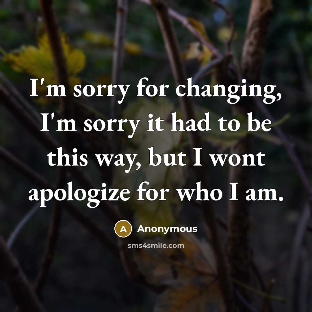 “I'm sorry for changing, I'm sorry it had to be this way, but I wont apologize for who I am.” quote by Anonymous