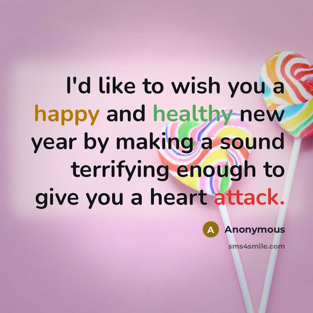 “I'd like to wish you a happy and healthy new year by making a sound terrifying enough to give you a heart attack.” quote by Anonymous