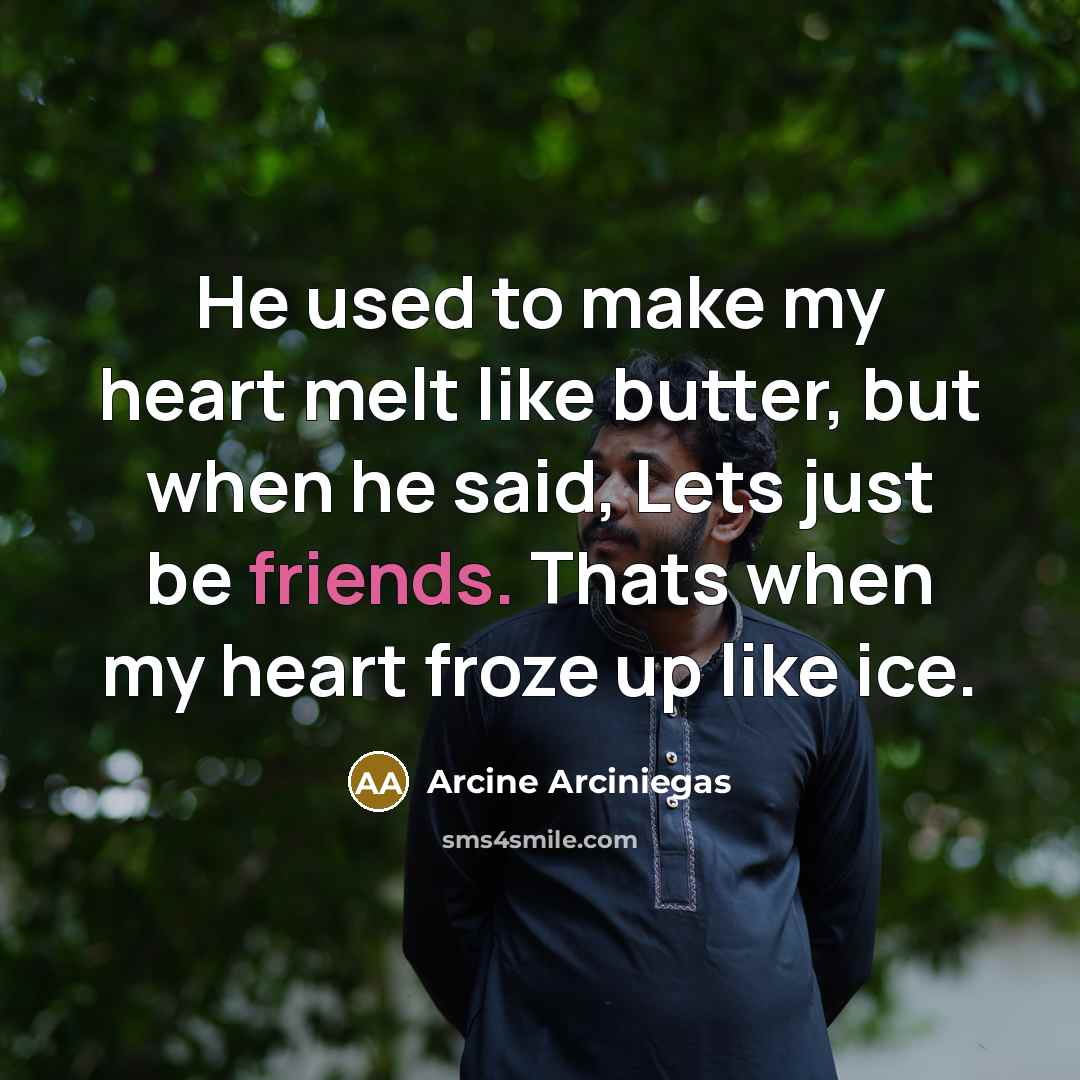 “He used to make my heart melt like butter, but when he said, Lets just be friends. Thats when my heart froze up like ice.” quote by Arcine Arciniegas