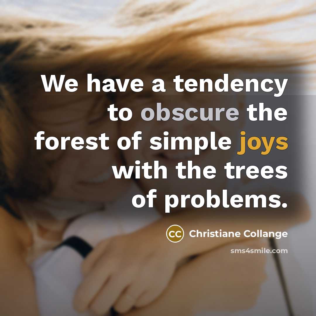 “We have a tendency to obscure the forest of simple joys with the trees of problems.” quote by Christiane Collange