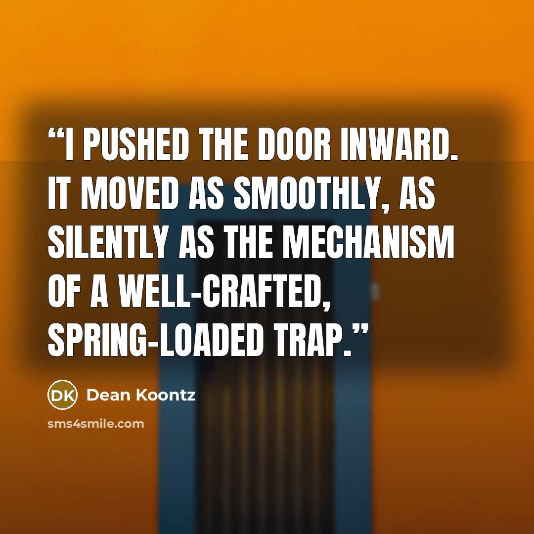 “I pushed the door inward. It moved as smoothly, as silently as the mechanism of a well-crafted, spring-loaded trap.” quote by Dean Koontz