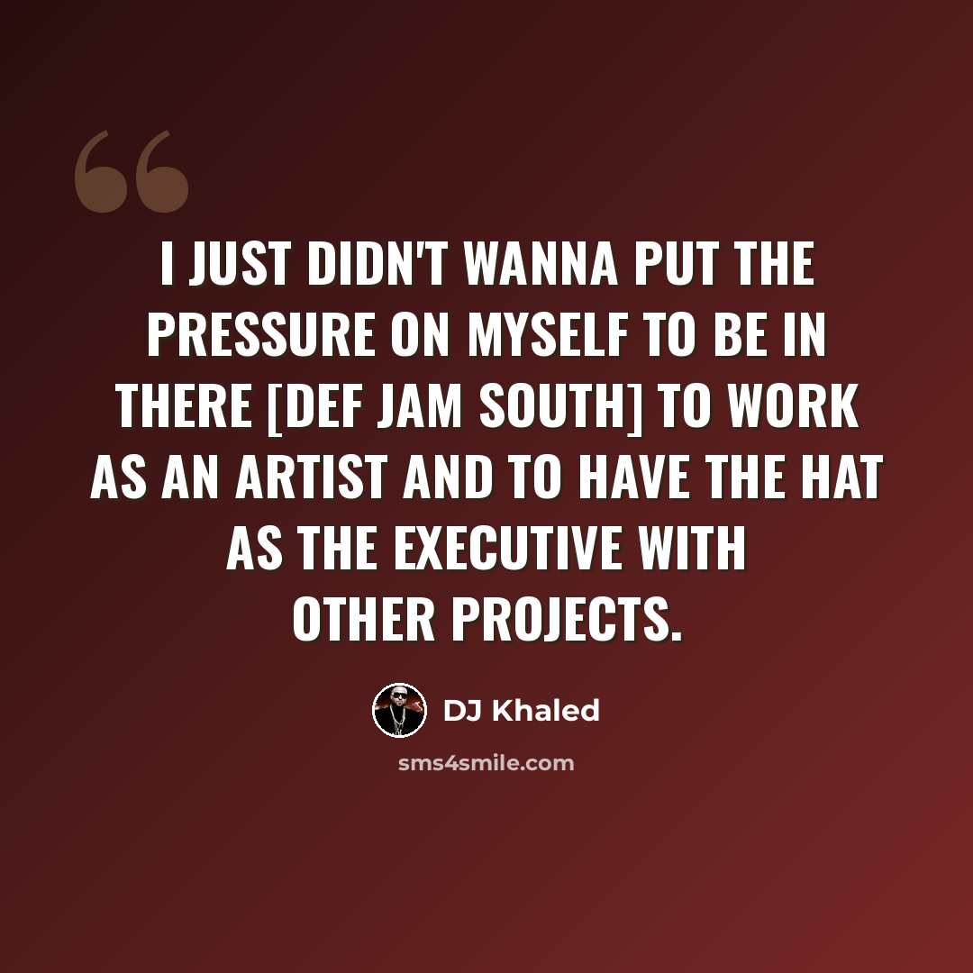 “I just didn't wanna put the pressure on myself to be in there [Def Jam South] to work as an artist and to have the hat as the executive with other projects.” quote by DJ Khaled