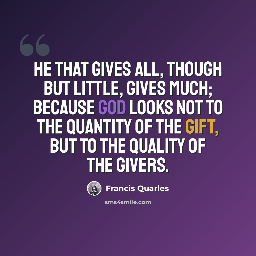 “He that gives all, though but little, gives much; because God looks not to the quantity of the gift, but to the quality of the givers.” quote by Francis Quarles