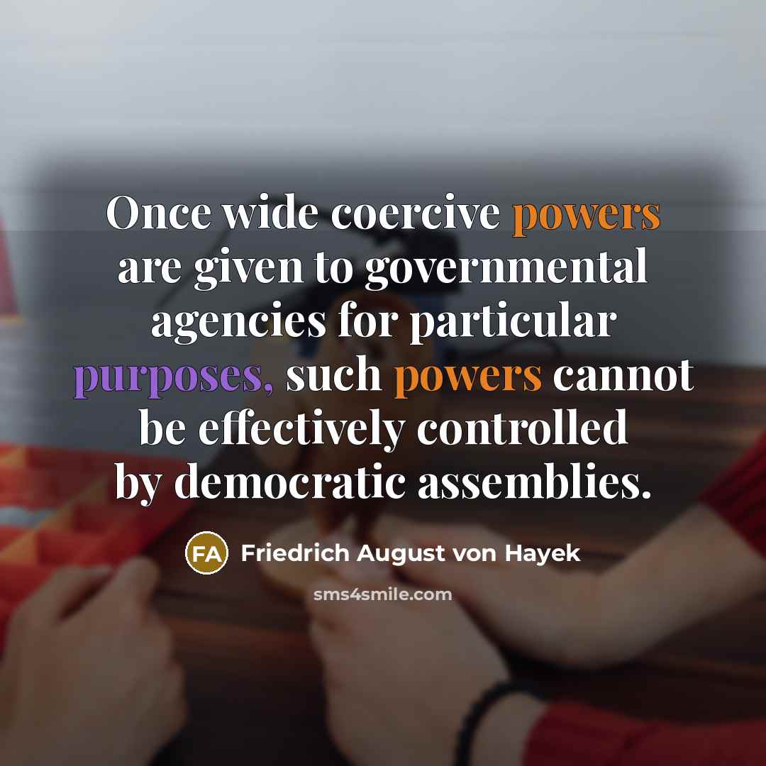 “Once wide coercive powers are given to governmental agencies for particular purposes, such powers cannot be effectively controlled by democratic assemblies.” quote by Friedrich August von Hayek