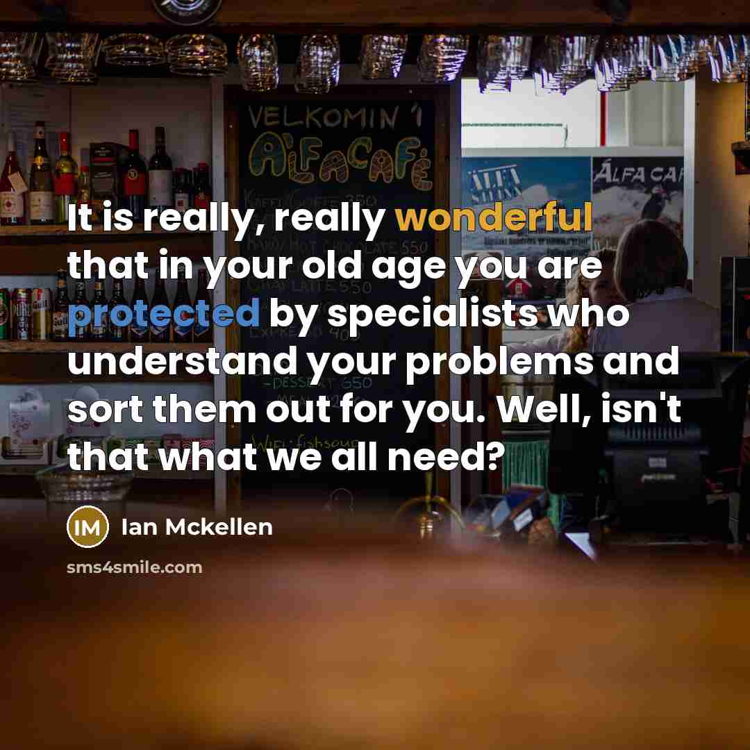 “It is really, really wonderful that in your old age you are protected by specialists who understand your problems and sort them out for you. Well, isn't that what we all need?” quote by Ian Mckellen