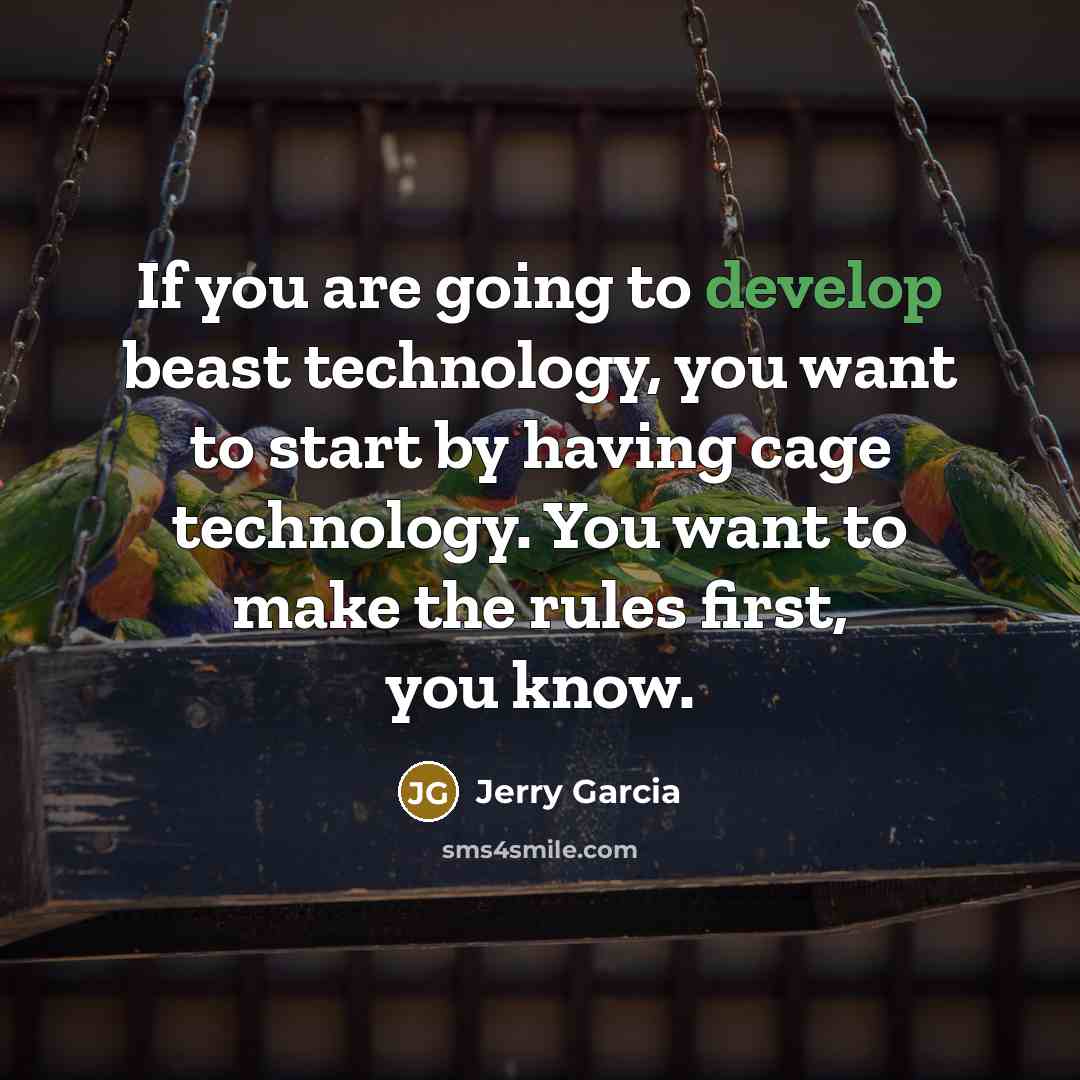 “If you are going to develop beast technology, you want to start by having cage technology. You want to make the rules first, you know.” quote by Jerry Garcia