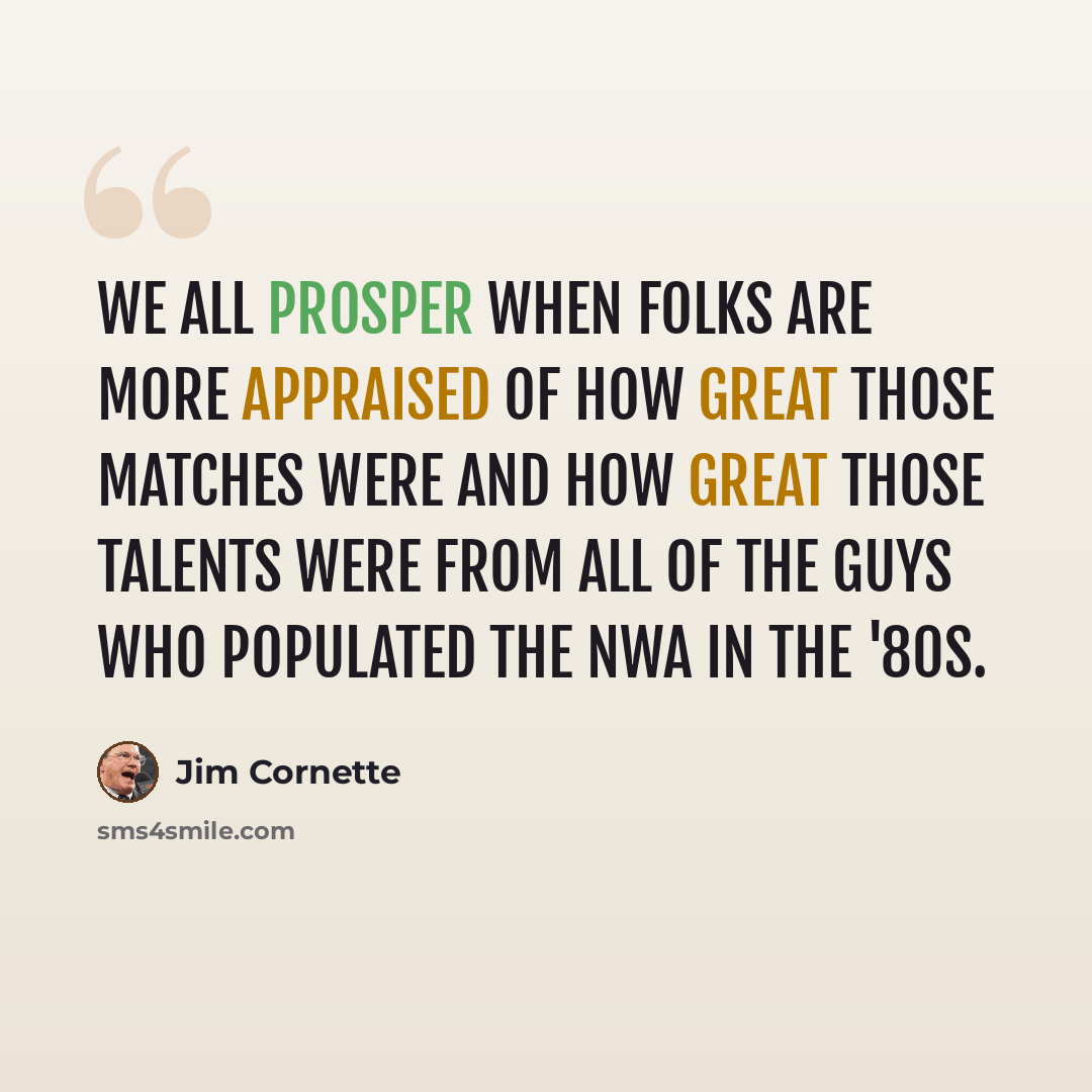 “We all prosper when folks are more appraised of how great those matches were and how great those talents were from all of the guys who populated the NWA in the '80s.” quote by Jim Cornette