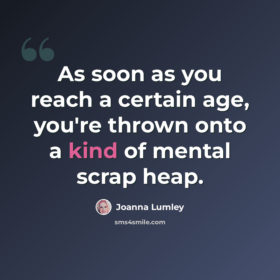“As soon as you reach a certain age, you're thrown onto a kind of mental scrap heap.” quote by Joanna Lumley