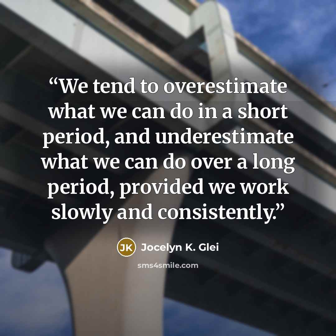 “We tend to overestimate what we can do in a short period, and underestimate what we can do over a long period, provided we work slowly and consistently.” quote by Jocelyn K. Glei