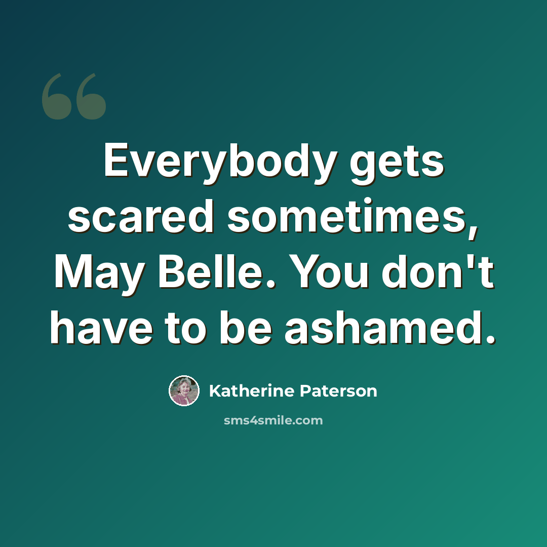 “Everybody gets scared sometimes, May Belle. You don't have to be ashamed.” quote by Katherine Paterson