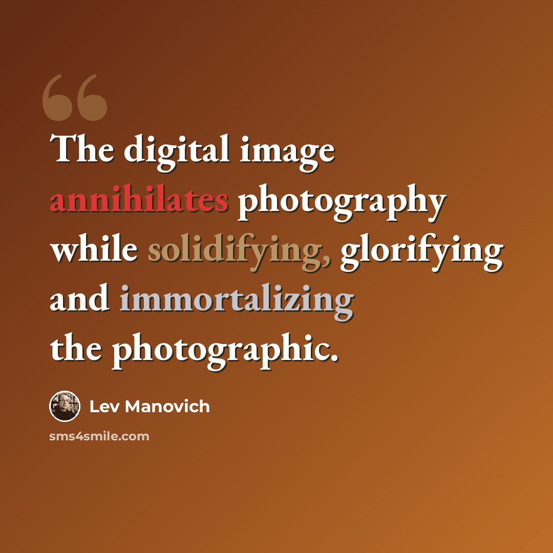 “The digital image annihilates photography while solidifying, glorifying and immortalizing the photographic.” quote by Lev Manovich
