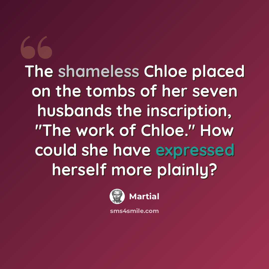 “The shameless Chloe placed on the tombs of her seven husbands the inscription, "The work of Chloe." How could she have expressed herself more plainly?” quote by Martial