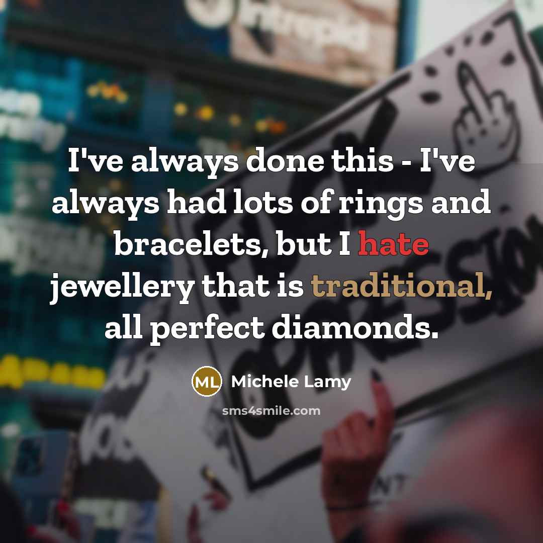 “I've always done this - I've always had lots of rings and bracelets, but I hate jewellery that is traditional, all perfect diamonds.” quote by Michele Lamy