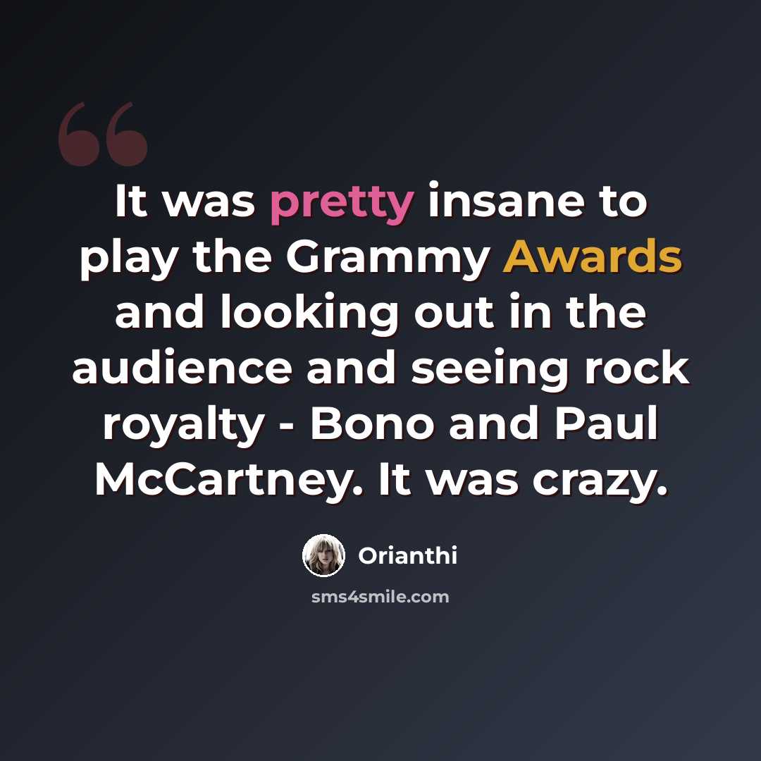 “It was pretty insane to play the Grammy Awards and looking out in the audience and seeing rock royalty - Bono and Paul McCartney. It was crazy.” quote by Orianthi