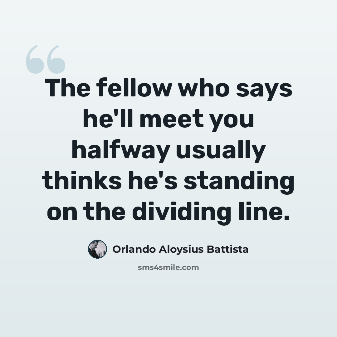 “The fellow who says he'll meet you halfway usually thinks he's standing on the dividing line.” quote by Orlando Aloysius Battista