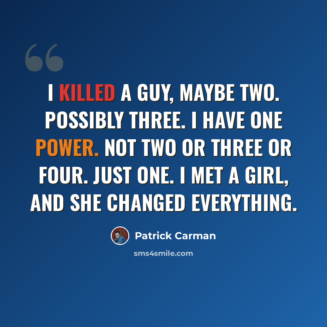 “I killed a guy, maybe two. Possibly three. I have one power. Not two or three or four. Just one. I met a girl, and she changed everything.” quote by Patrick Carman