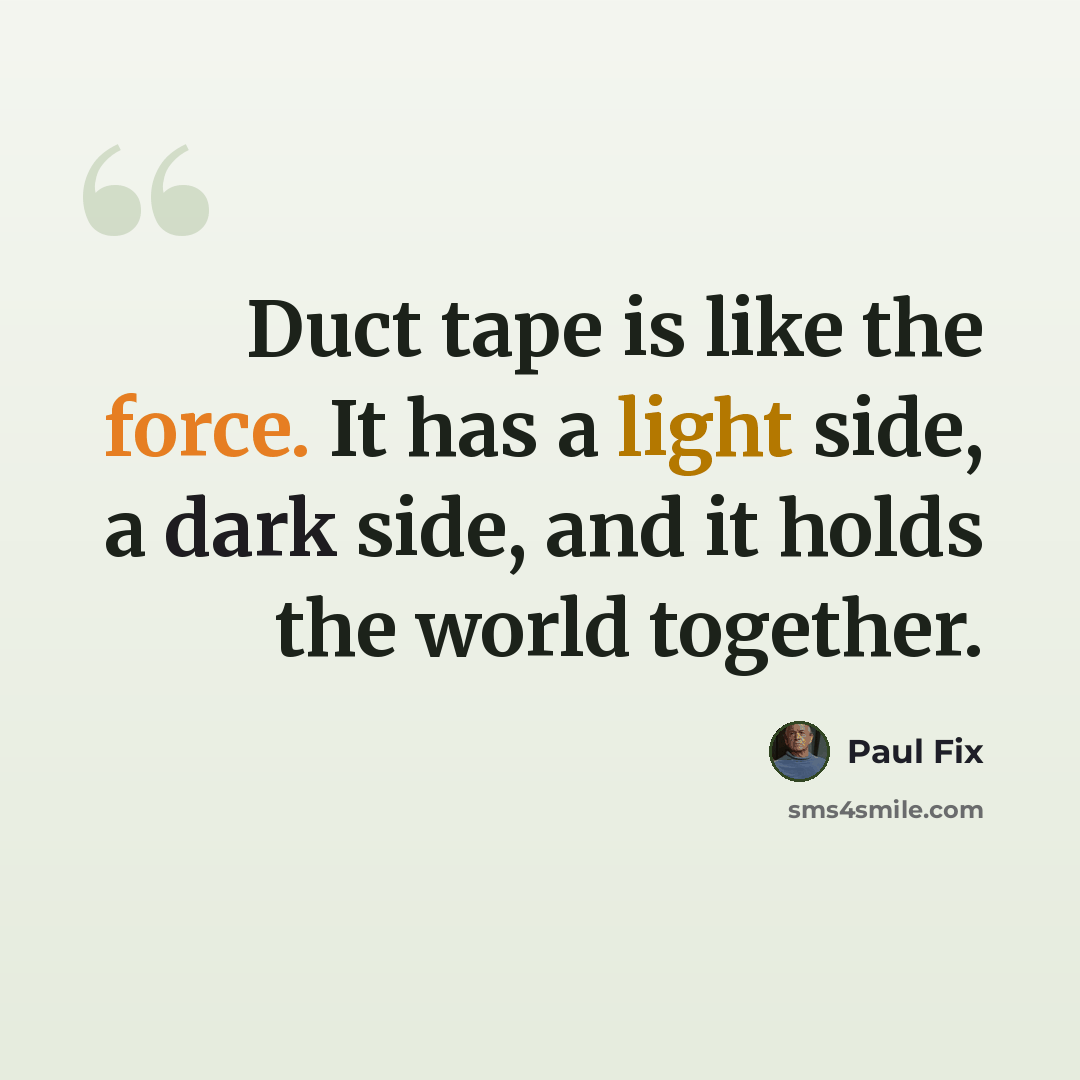 “Duct tape is like the force. It has a light side, a dark side, and it holds the world together.” quote by Paul Fix