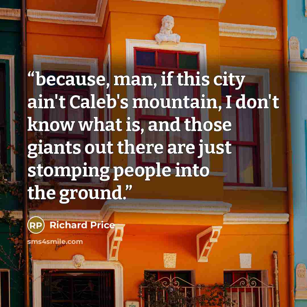 “because, man, if this city ain't Caleb's mountain, I don't know what is, and those giants out there are just stomping people into the ground.” quote by Richard Price