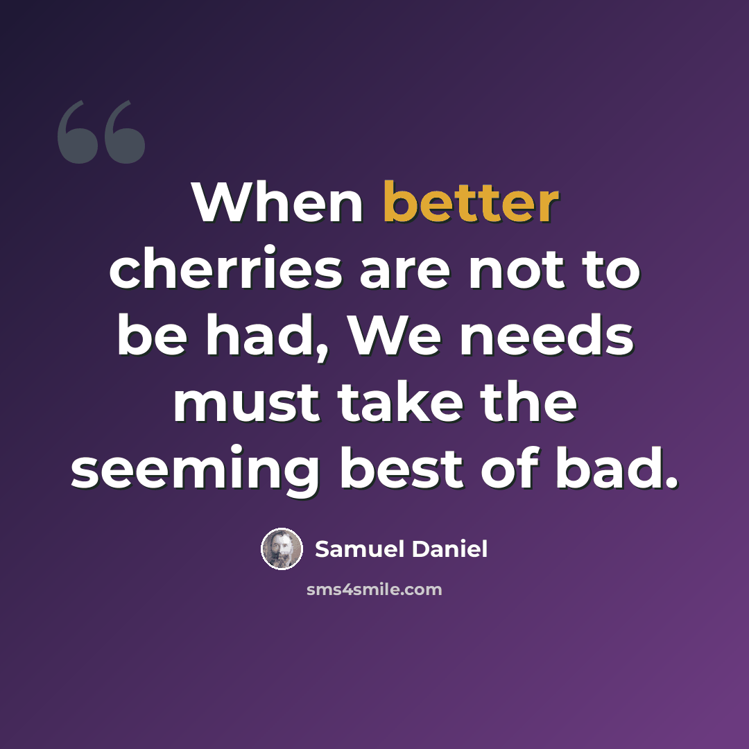 “When better cherries are not to be had, We needs must take the seeming best of bad.” quote by Samuel Daniel