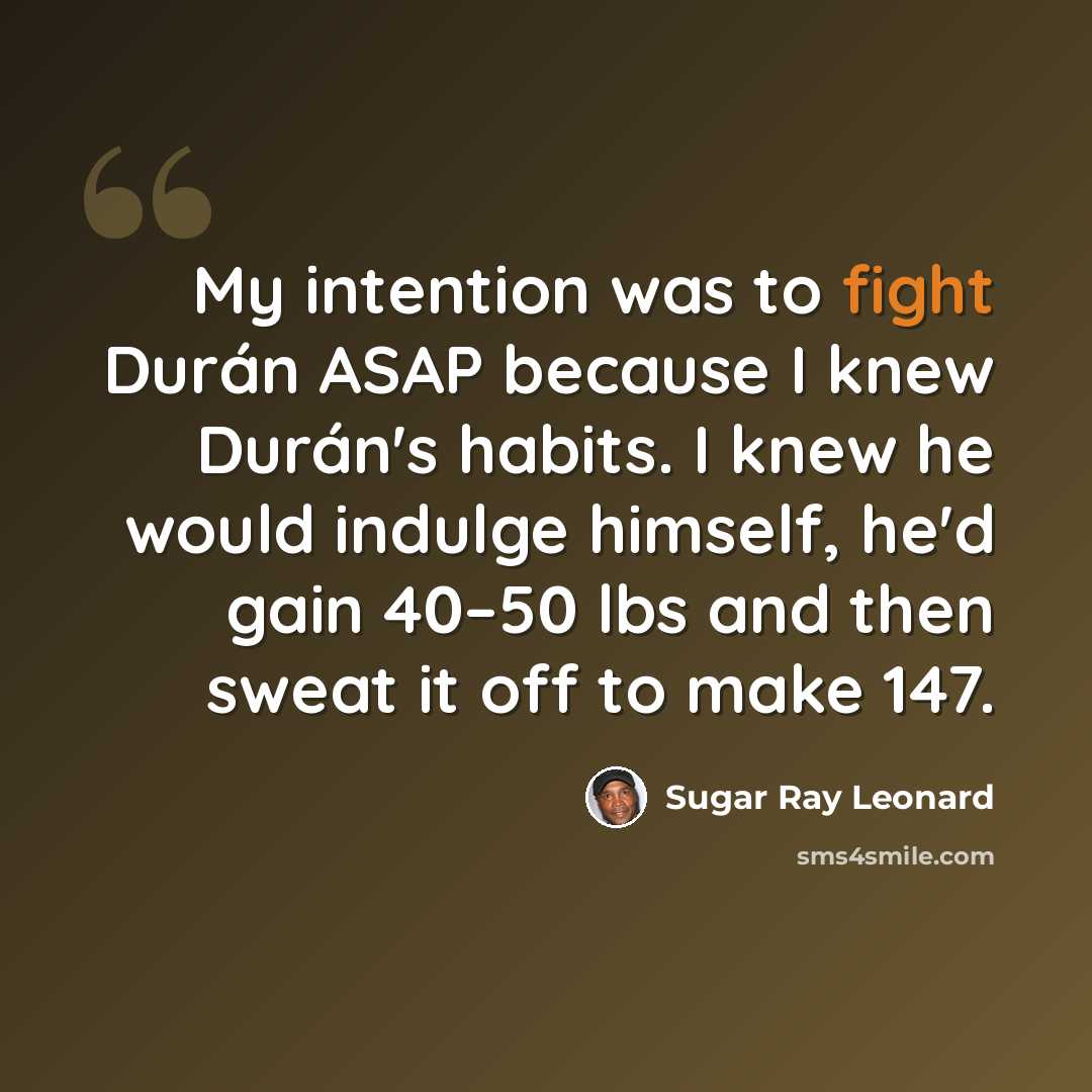 “My intention was to fight Durán ASAP because I knew Durán's habits. I knew he would indulge himself, he'd gain 40–50 lbs and then sweat it off to make 147.” quote by Sugar Ray Leonard