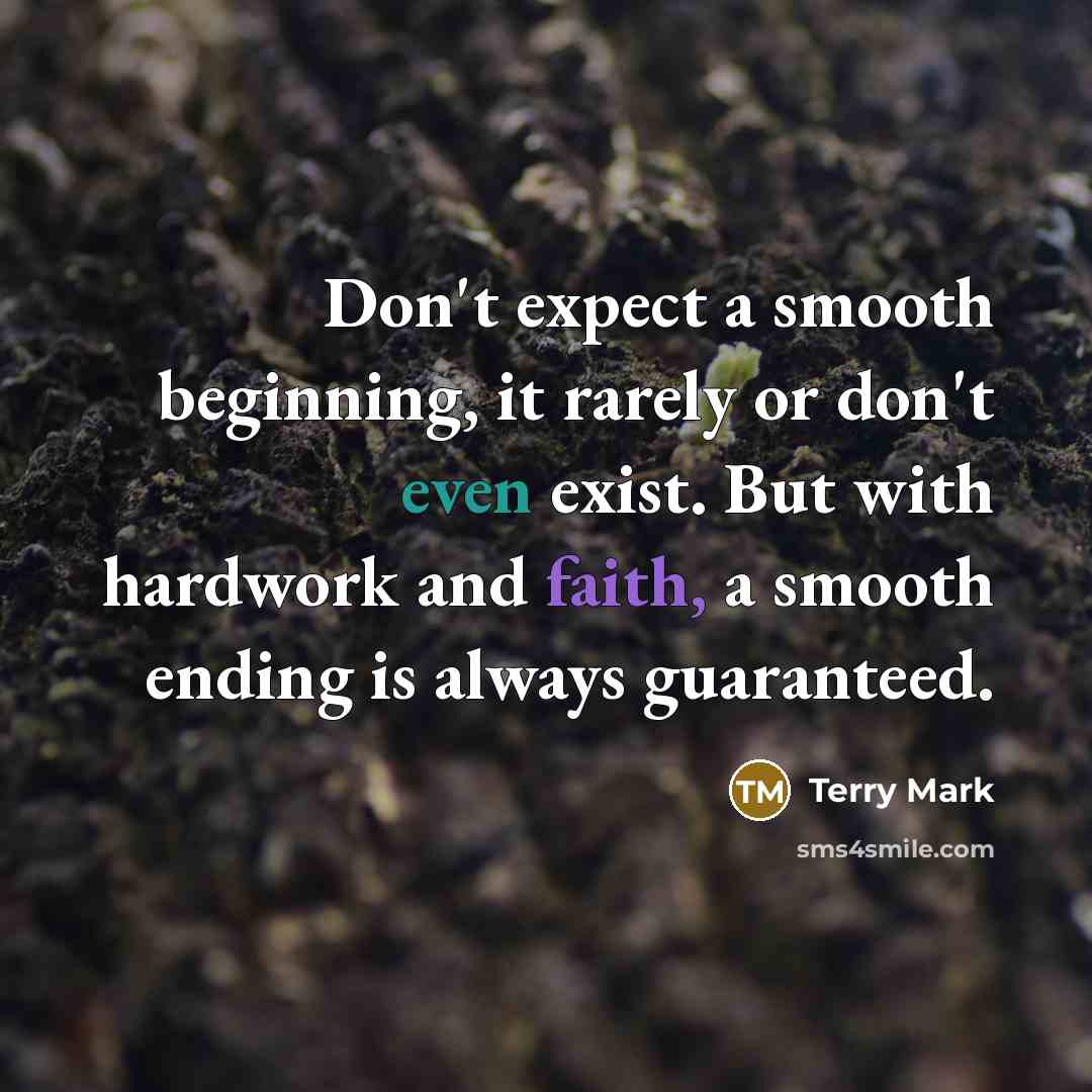 “Don't expect a smooth beginning, it rarely or don't even exist. But with hardwork and faith, a smooth ending is always guaranteed.” quote by Terry Mark