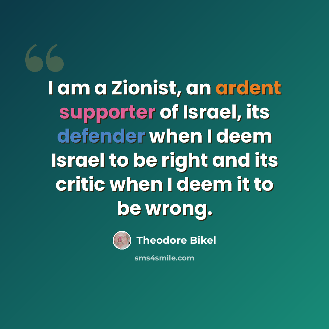 “I am a Zionist, an ardent supporter of Israel, its defender when I deem Israel to be right and its critic when I deem it to be wrong.” quote by Theodore Bikel