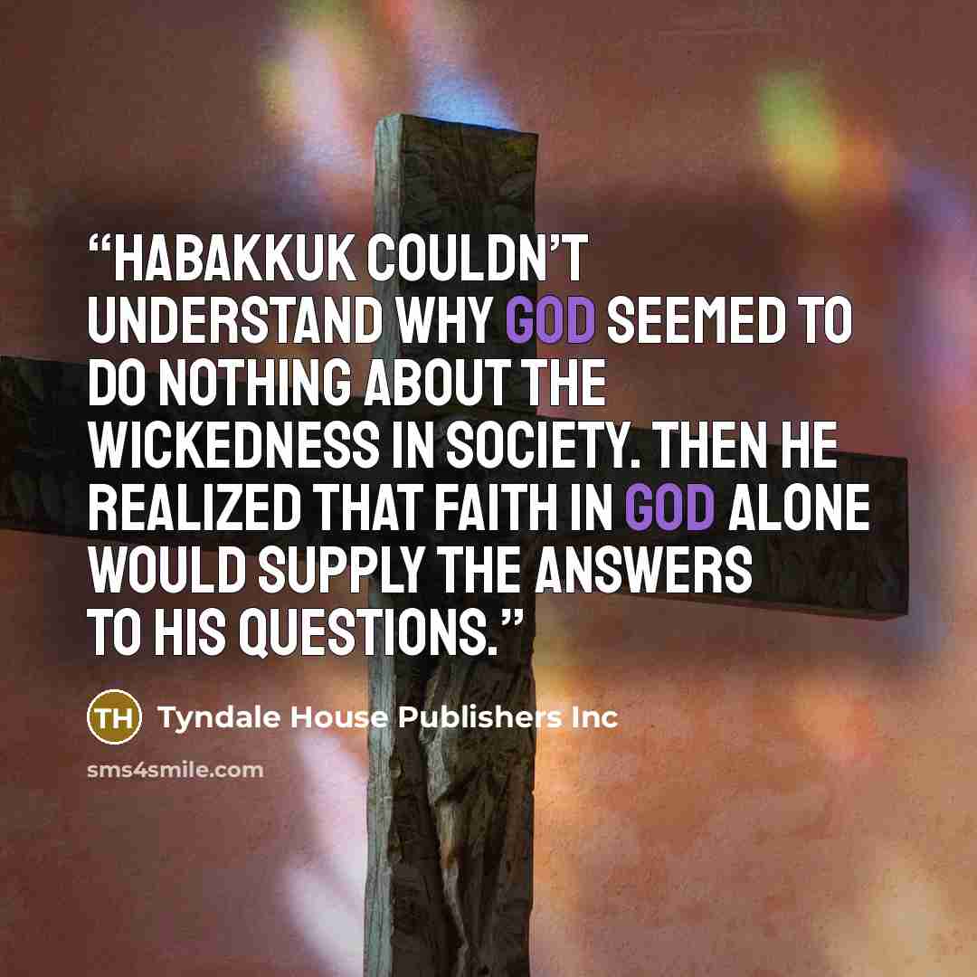 “Habakkuk couldn’t understand why God seemed to do nothing about the wickedness in society. Then he realized that faith in God alone would supply the answers to his questions.” quote by Tyndale House Publishers Inc