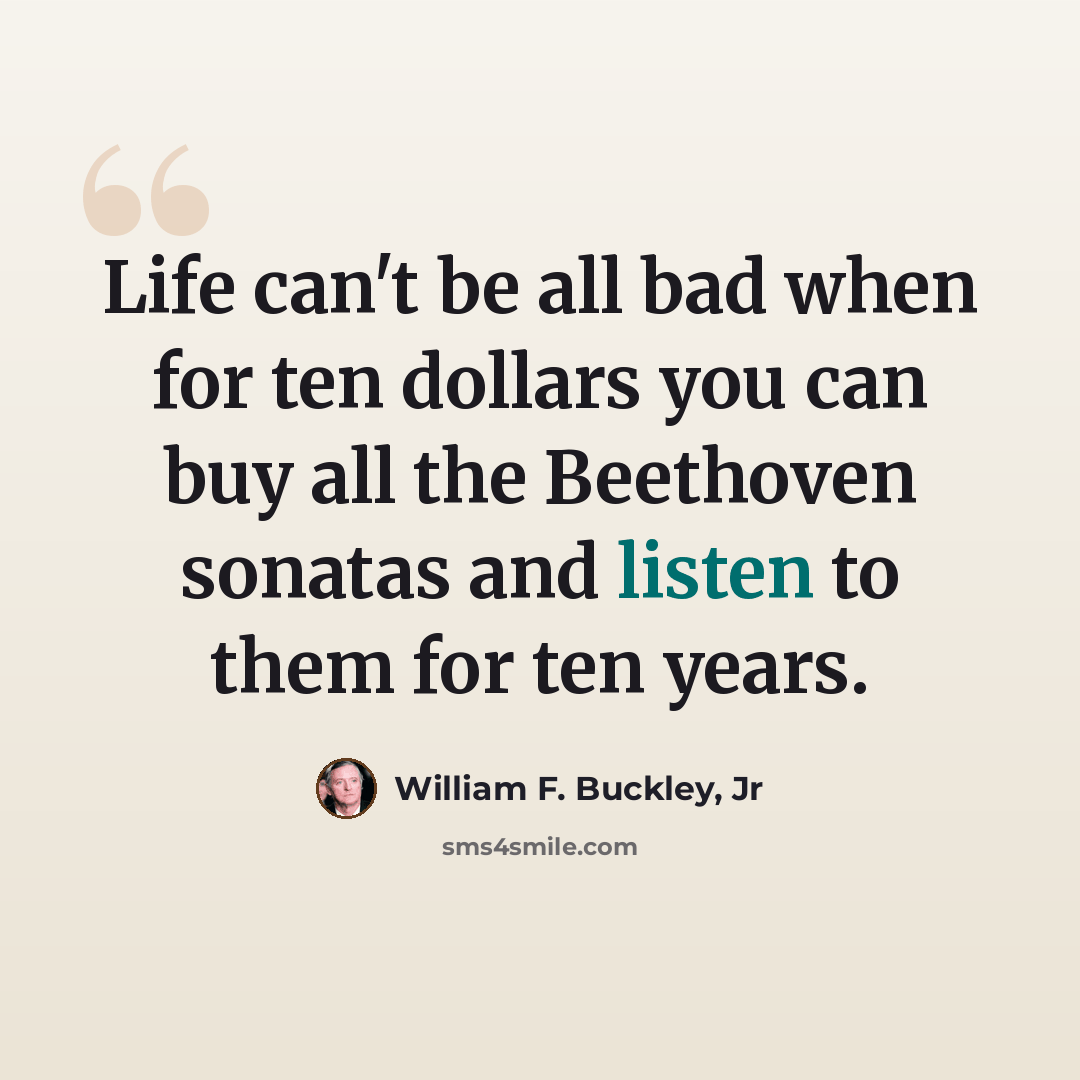 “Life can't be all bad when for ten dollars you can buy all the Beethoven sonatas and listen to them for ten years.” quote by William F. Buckley, Jr