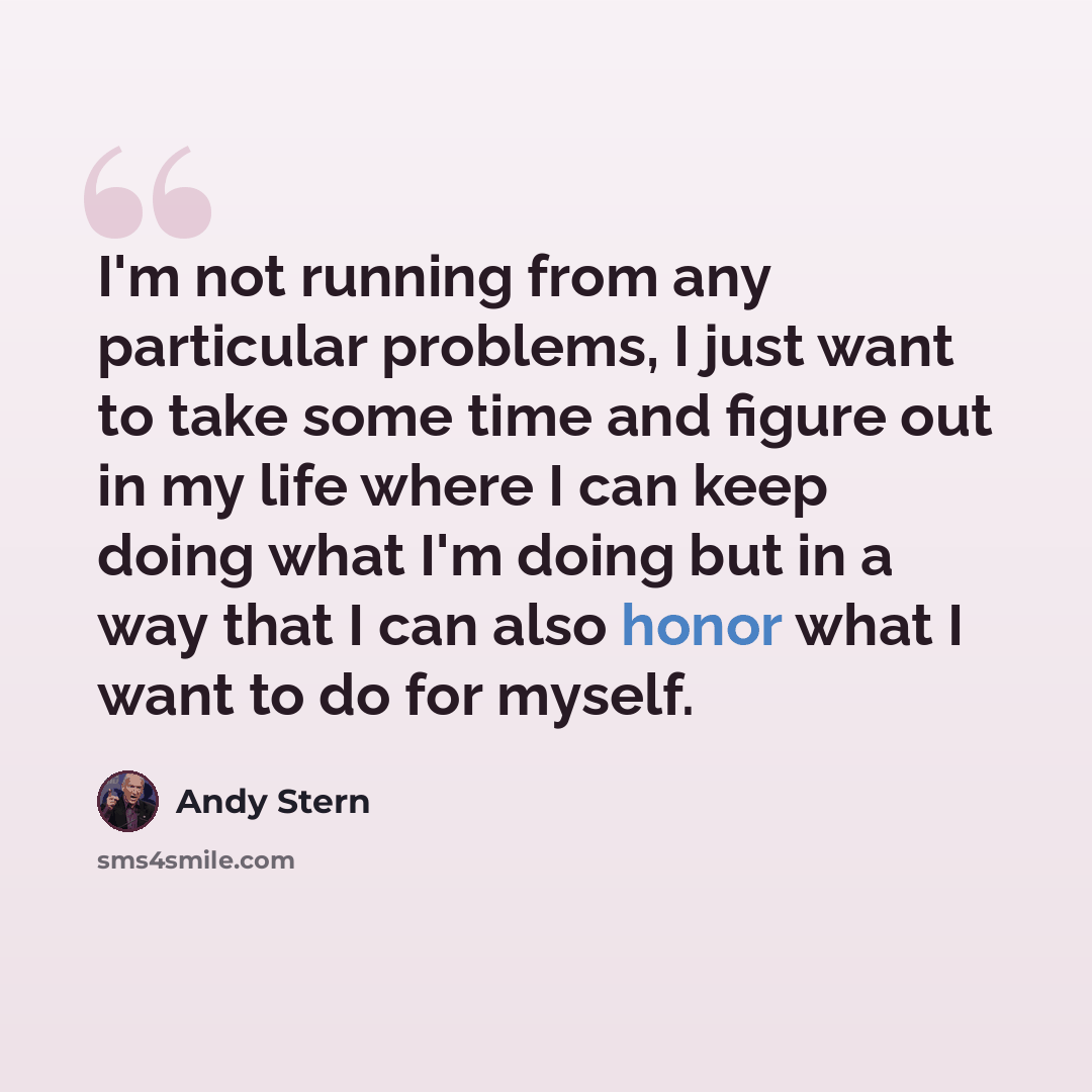 “I'm not running from any particular problems, I just want to take some time and figure out in my life where I can keep doing what I'm doing but in a way that I can also honor what I want to do for myself.” quote by Andy Stern