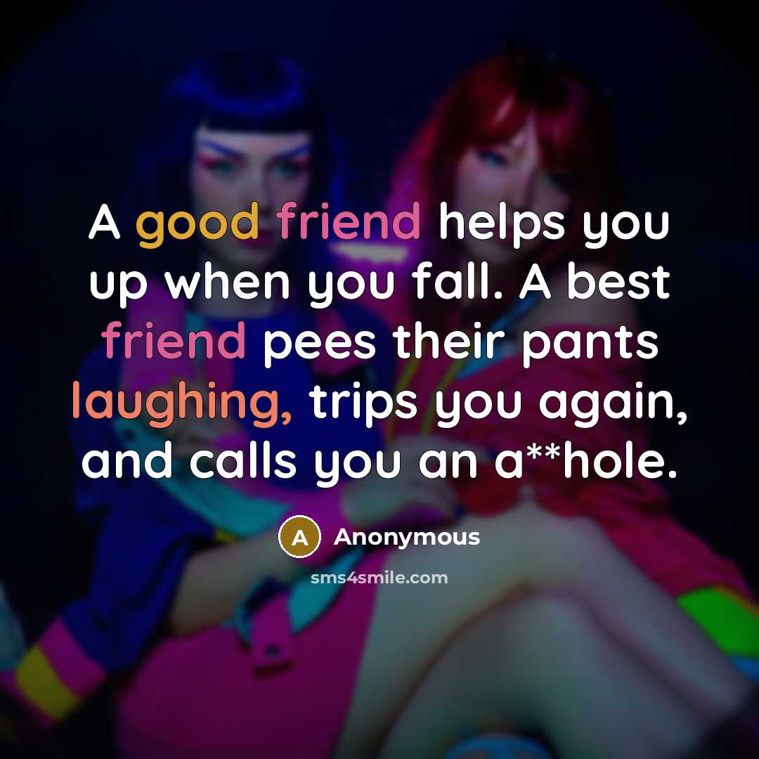 “A good friend helps you up when you fall. A best friend pees their pants laughing, trips you again, and calls you an a**hole.” quote by Anonymous