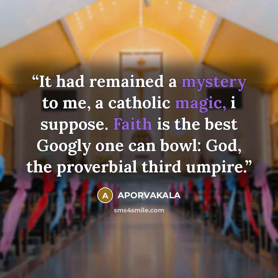 “It had remained a mystery to me, a catholic magic, i suppose. Faith is the best Googly one can bowl: God, the proverbial third umpire.” quote by APORVAKALA