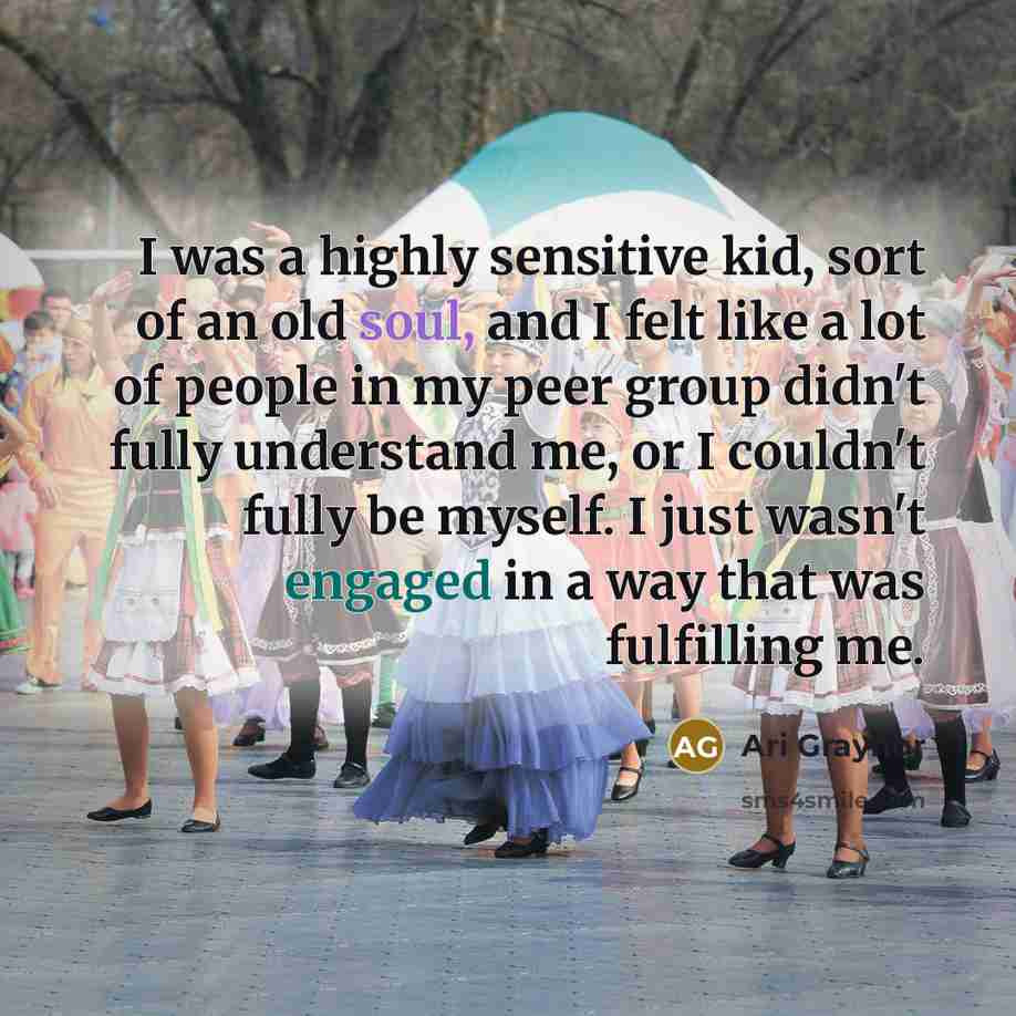 “I was a highly sensitive kid, sort of an old soul, and I felt like a lot of people in my peer group didn't fully understand me, or I couldn't fully be myself. I just wasn't engaged in a way that was fulfilling me.” quote by Ari Graynor